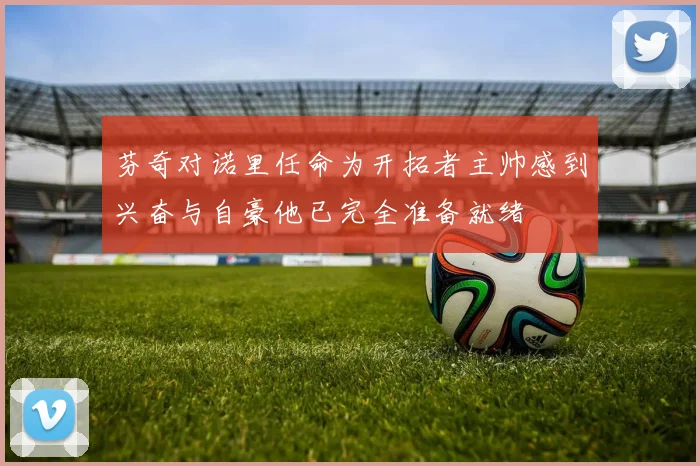 芬奇对诺里任命为开拓者主帅感到兴奋与自豪他已完全准备就绪