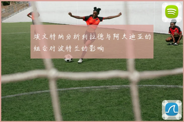埃文特纳分析利拉德与阿夫迪亚的组合对波特兰的影响