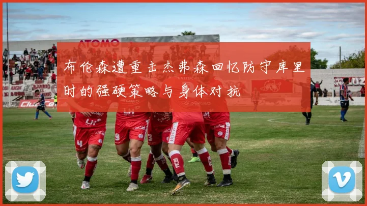 布伦森遭重击杰弗森回忆防守库里时的强硬策略与身体对抗