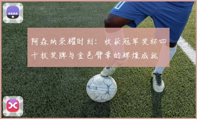 阿森纳荣耀时刻：收获冠军奖杯四十枚奖牌与金色臂章的辉煌成就