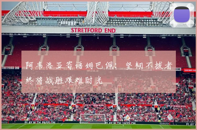 阿韦洛亚寄语姆巴佩：坚韧不拔者终将战胜艰难时光