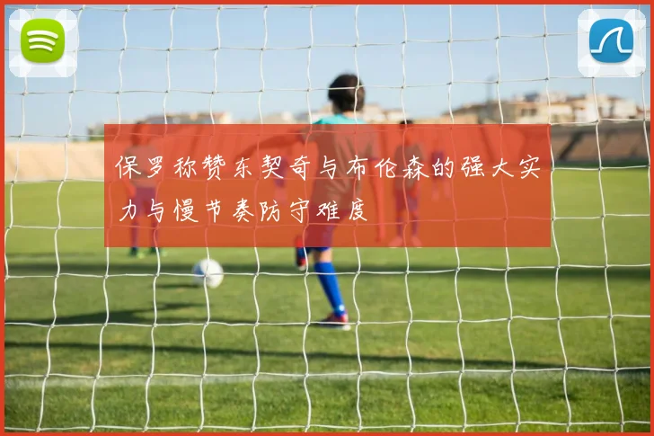 保罗称赞东契奇与布伦森的强大实力与慢节奏防守难度