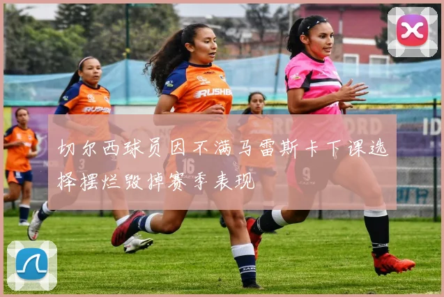 切尔西球员因不满马雷斯卡下课选择摆烂毁掉赛季表现
