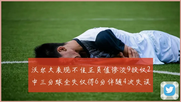 沃尔夫表现不佳正负值惨淡9投仅2中三分球全失仅得6分伴随4次失误