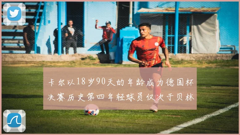 卡尔以18岁90天的年龄成为德国杯决赛历史第四年轻球员仅次于贝林等人