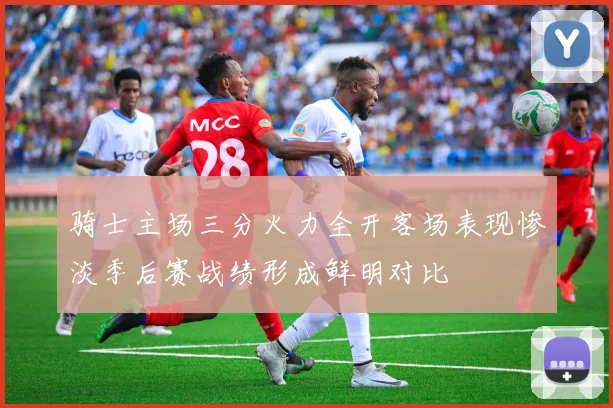骑士主场三分火力全开客场表现惨淡季后赛战绩形成鲜明对比