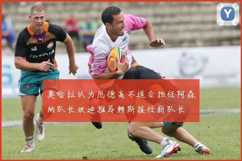 奥哈拉认为厄德高不适合担任阿森纳队长坎迪推荐赖斯接任新队长