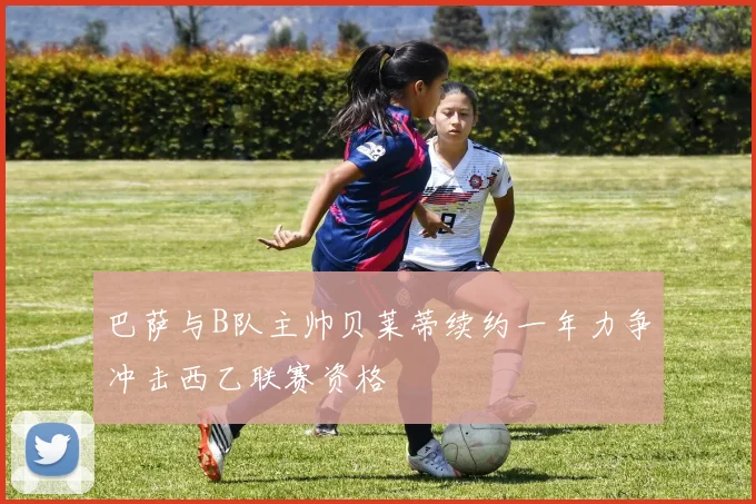 巴萨与B队主帅贝莱蒂续约一年力争冲击西乙联赛资格