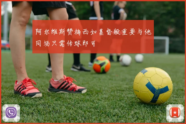阿尔维斯赞梅西如基督般重要与他同场只需传球即可
