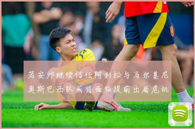 若安帅继续信任阿利松与马尔基尼奥斯巴西队或将面临提前出局危机