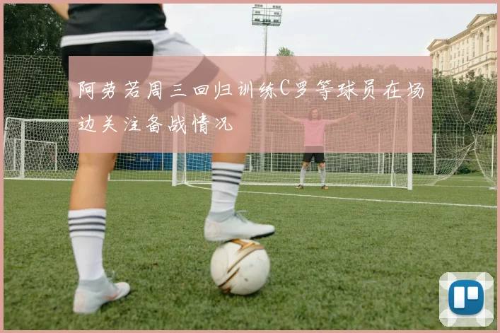 阿劳若周三回归训练C罗等球员在场边关注备战情况