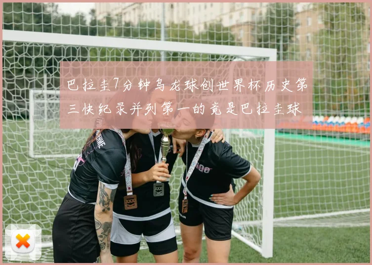 巴拉圭7分钟乌龙球创世界杯历史第三快纪录并列第一的竟是巴拉圭球员