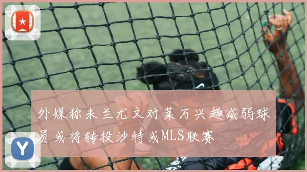 外媒称米兰尤文对莱万兴趣减弱球员或将转投沙特或MLS联赛