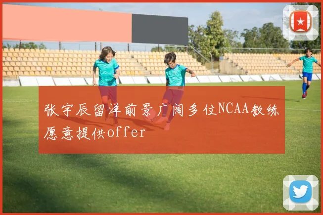张宇辰留洋前景广阔多位NCAA教练愿意提供offer