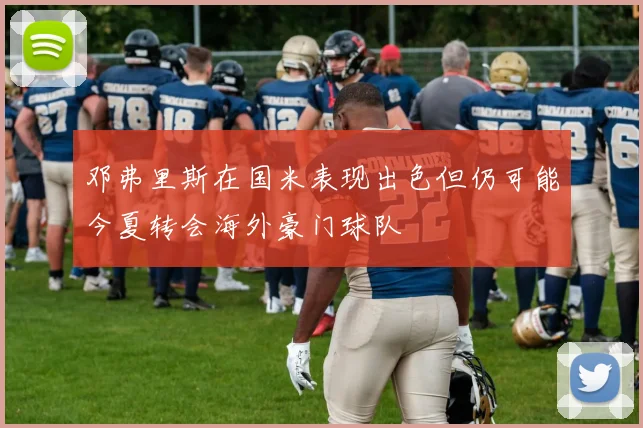 邓弗里斯在国米表现出色但仍可能今夏转会海外豪门球队