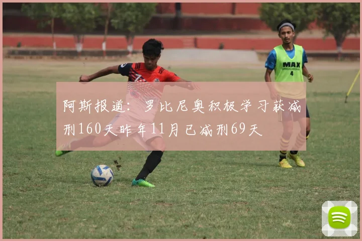 阿斯报道：罗比尼奥积极学习获减刑160天昨年11月已减刑69天
